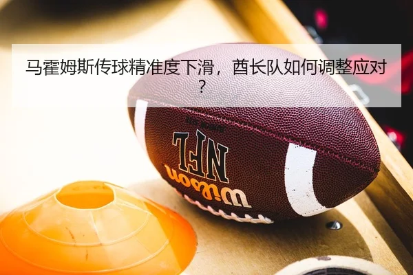 马霍姆斯传球精准度下滑，酋长队如何调整应对？