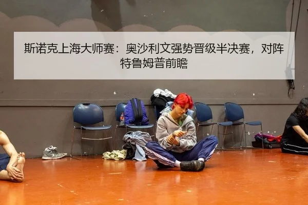 斯诺克上海大师赛：奥沙利文强势晋级半决赛，对阵特鲁姆普前瞻