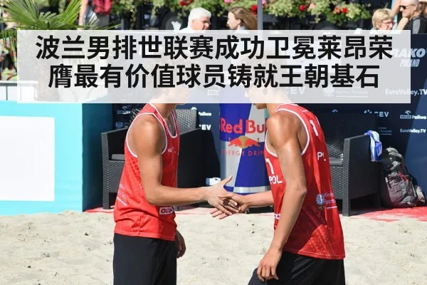 波兰男排世联赛成功卫冕莱昂荣膺最有价值球员铸就王朝基石