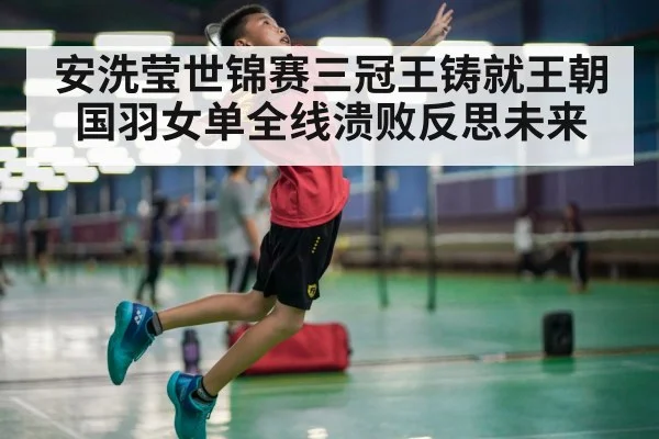 安洗莹世锦赛三冠王铸就王朝 国羽女单全线溃败反思未来