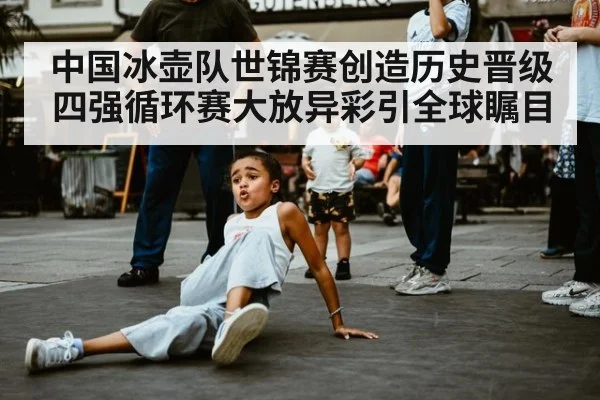 中国冰壶队世锦赛创造历史晋级四强循环赛大放异彩引全球瞩目